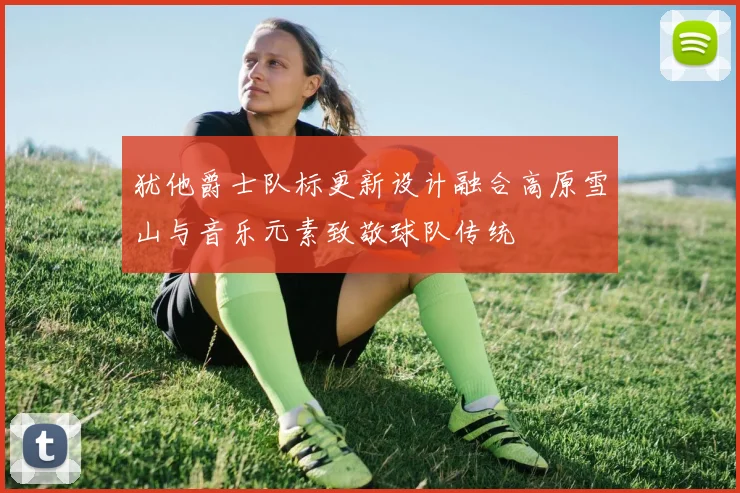 犹他爵士队标更新设计融合高原雪山与音乐元素致敬球队传统