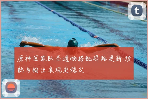 原神国家队圣遗物搭配思路更新 续航与输出表现更稳定