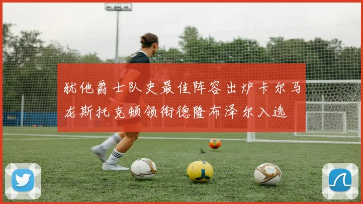 犹他爵士队史最佳阵容出炉卡尔马龙斯托克顿领衔德隆布泽尔入选