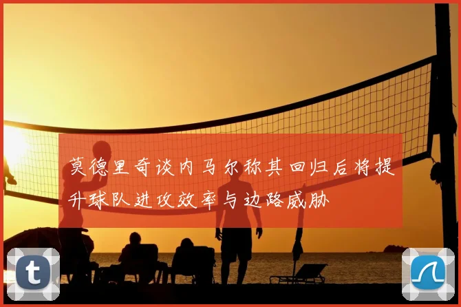 莫德里奇谈内马尔称其回归后将提升球队进攻效率与边路威胁