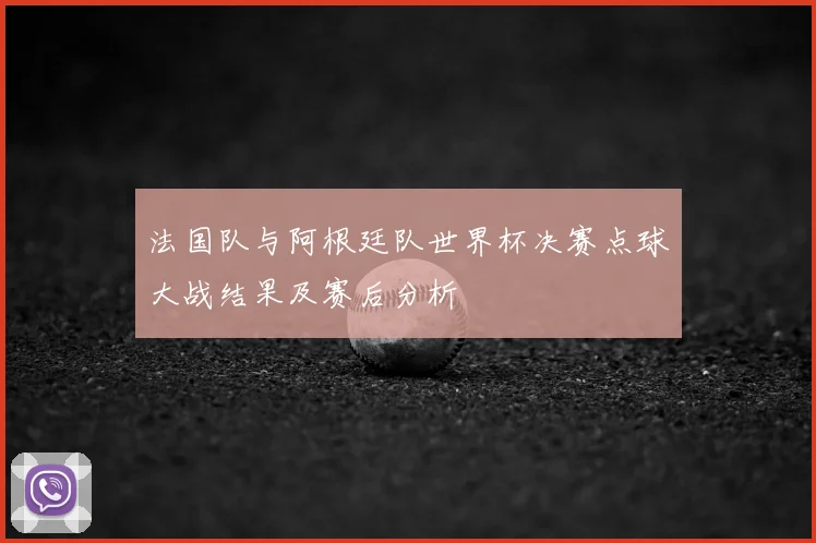 法国队与阿根廷队世界杯决赛点球大战结果及赛后分析