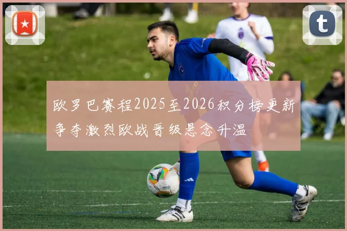 欧罗巴赛程2025至2026积分榜更新争夺激烈欧战晋级悬念升温