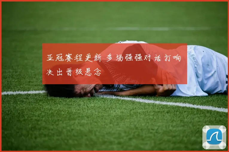 亚冠赛程更新 多场强强对话打响 决出晋级悬念