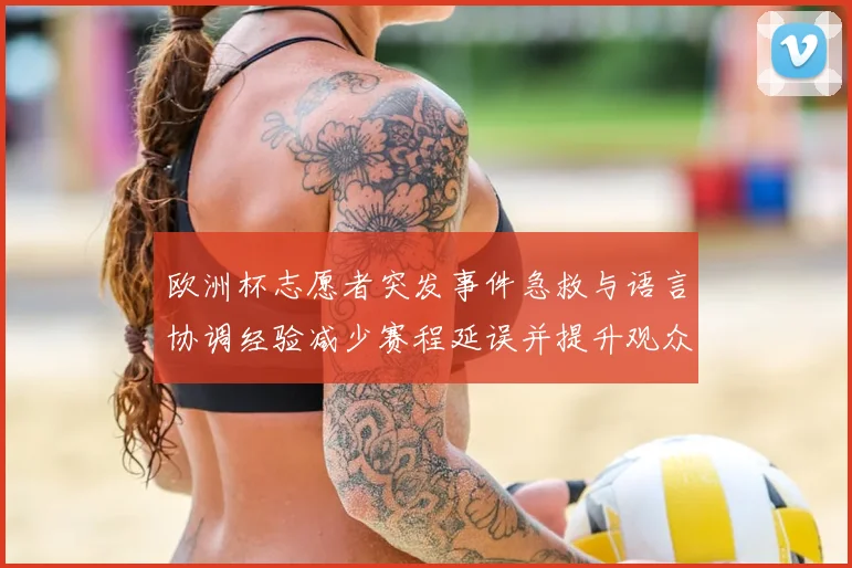 欧洲杯志愿者突发事件急救与语言协调经验减少赛程延误并提升观众保障