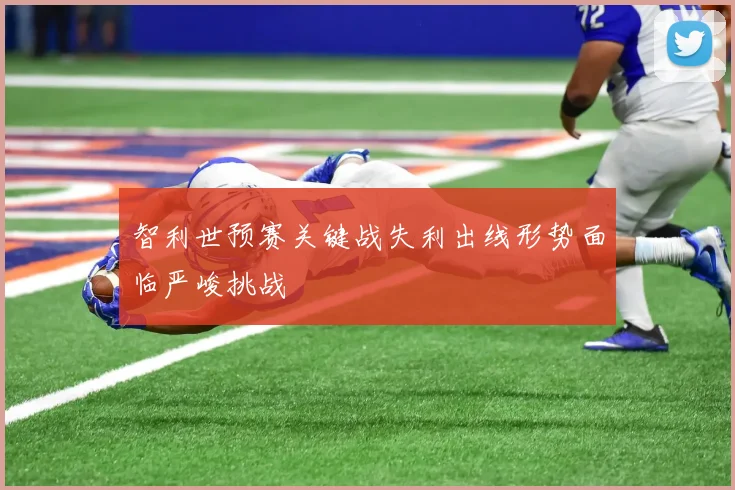 智利世预赛关键战失利出线形势面临严峻挑战