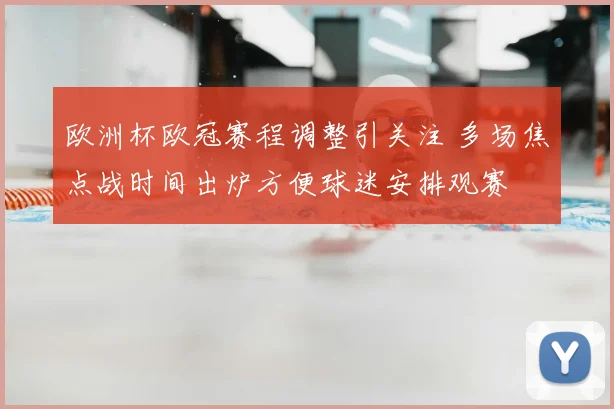 欧洲杯欧冠赛程调整引关注 多场焦点战时间出炉方便球迷安排观赛