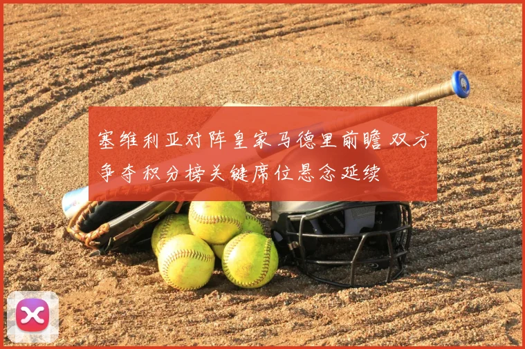 塞维利亚对阵皇家马德里前瞻 双方争夺积分榜关键席位悬念延续