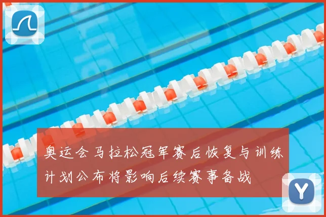 奥运会马拉松冠军赛后恢复与训练计划公布将影响后续赛事备战
