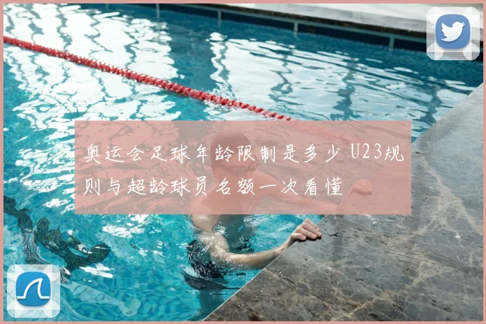 奥运会足球年龄限制是多少 U23规则与超龄球员名额一次看懂