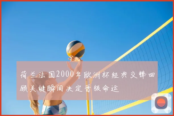 荷兰法国2000年欧洲杯经典交锋回顾关键瞬间决定晋级命运