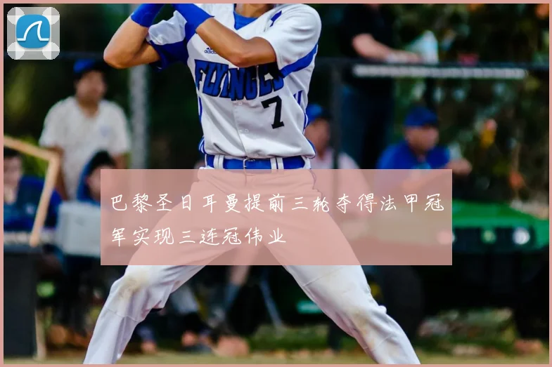 巴黎圣日耳曼提前三轮夺得法甲冠军实现三连冠伟业