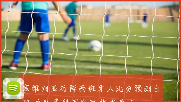 塞维利亚对阵西班牙人比分预测出炉 主队争胜客队防线成看点