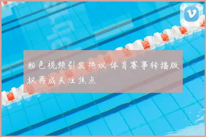 粉色视频引发热议 体育赛事转播版权再成关注焦点