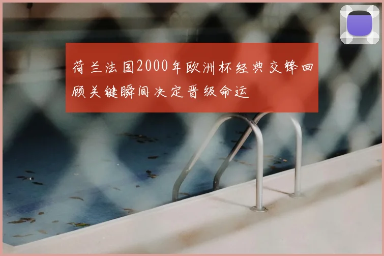 荷兰法国2000年欧洲杯经典交锋回顾关键瞬间决定晋级命运
