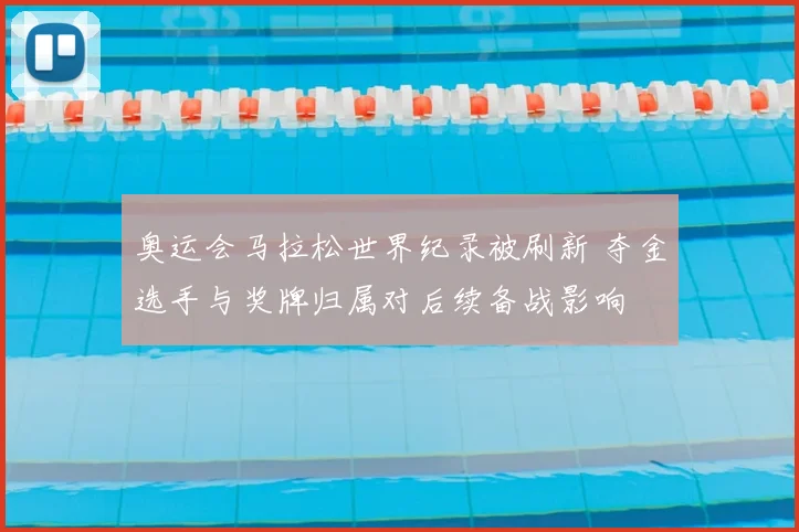 奥运会马拉松世界纪录被刷新 夺金选手与奖牌归属对后续备战影响