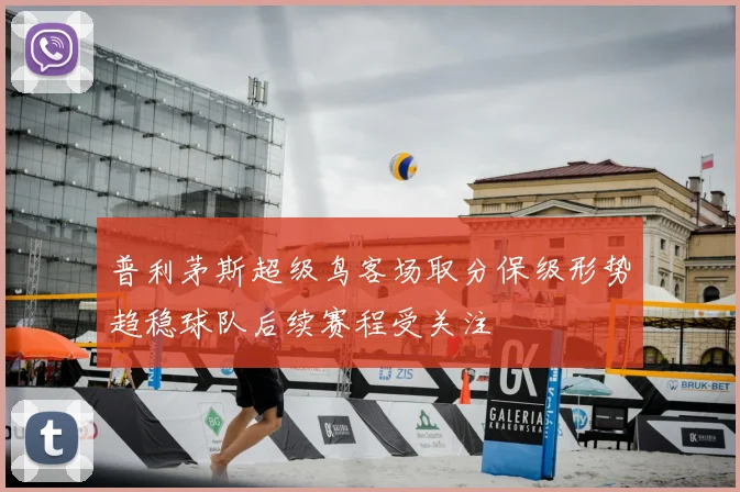 普利茅斯超级鸟客场取分保级形势趋稳球队后续赛程受关注