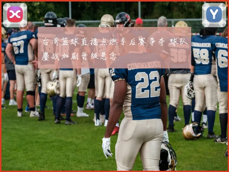 台湾篮球直播点燃季后赛争夺 球队鏖战加剧晋级悬念