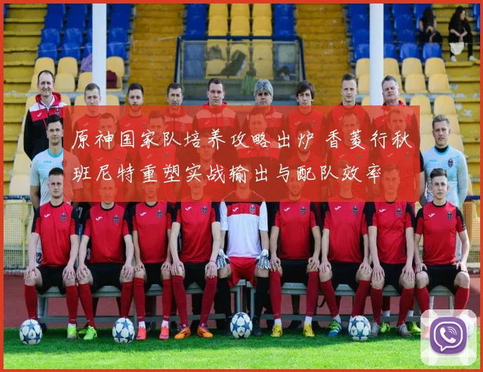 原神国家队培养攻略出炉 香菱行秋班尼特重塑实战输出与配队效率