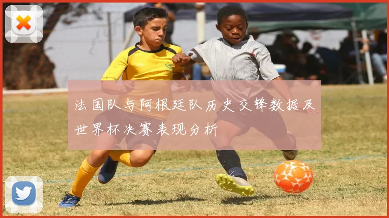 法国队与阿根廷队历史交锋数据及世界杯决赛表现分析