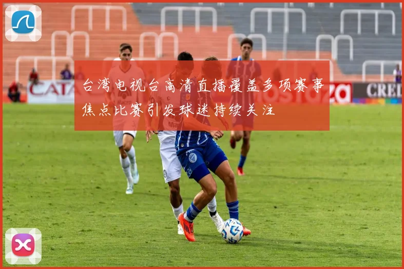 台湾电视台高清直播覆盖多项赛事焦点比赛引发球迷持续关注