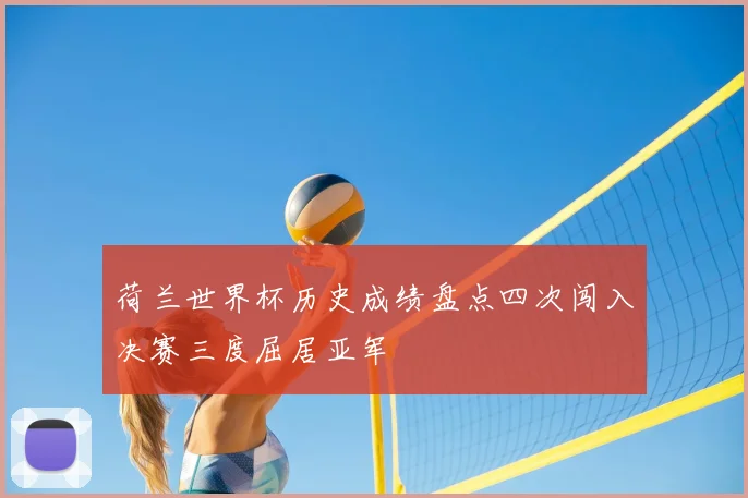 荷兰世界杯历史成绩盘点四次闯入决赛三度屈居亚军