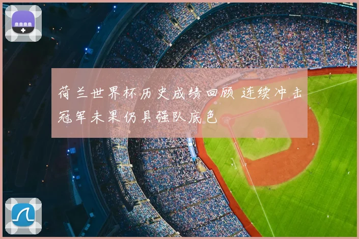 荷兰世界杯历史成绩回顾 连续冲击冠军未果仍具强队底色