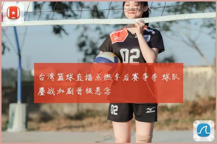 台湾篮球直播点燃季后赛争夺 球队鏖战加剧晋级悬念