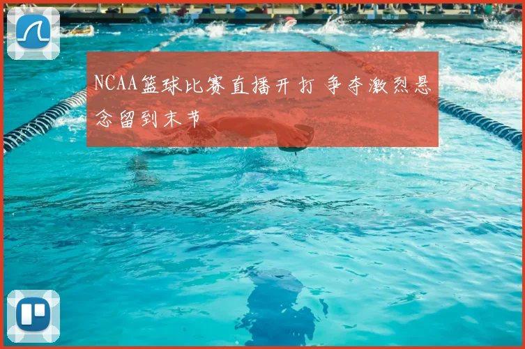 NCAA篮球比赛直播开打 争夺激烈悬念留到末节