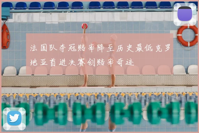 法国队夺冠赔率降至历史最低克罗地亚首进决赛创赔率奇迹