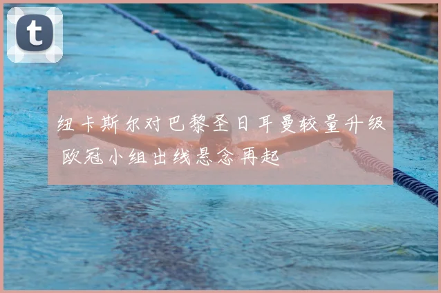 纽卡斯尔对巴黎圣日耳曼较量升级 欧冠小组出线悬念再起