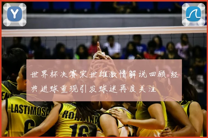 世界杯决赛宋世雄激情解说回顾 经典进球重现引发球迷再度关注
