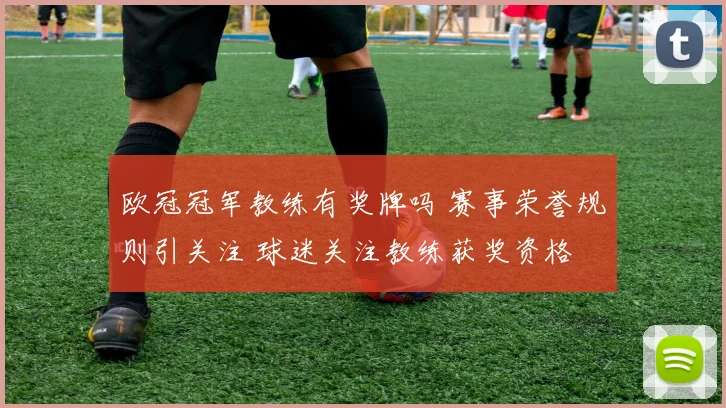 欧冠冠军教练有奖牌吗 赛事荣誉规则引关注 球迷关注教练获奖资格