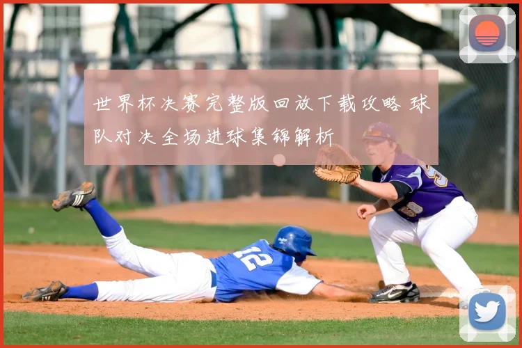 世界杯决赛完整版回放下载攻略 球队对决全场进球集锦解析