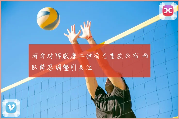 海牙对阵威廉二世荷乙首发公布 两队阵容调整引关注