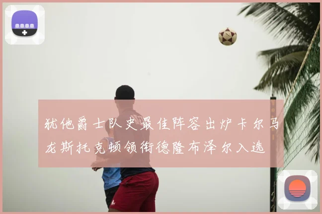 犹他爵士队史最佳阵容出炉卡尔马龙斯托克顿领衔德隆布泽尔入选