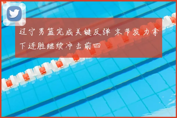 辽宁男篮完成关键反弹 末节发力拿下连胜继续冲击前四