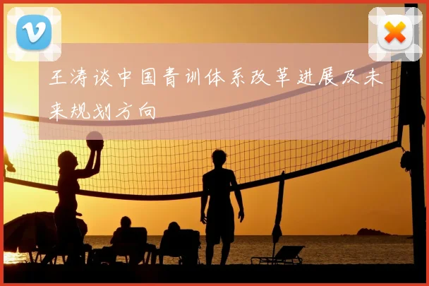 王涛谈中国青训体系改革进展及未来规划方向