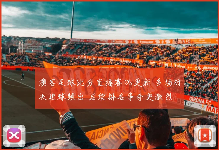 澳客足球比分直播赛况更新 多场对决进球频出 后续排名争夺更激烈