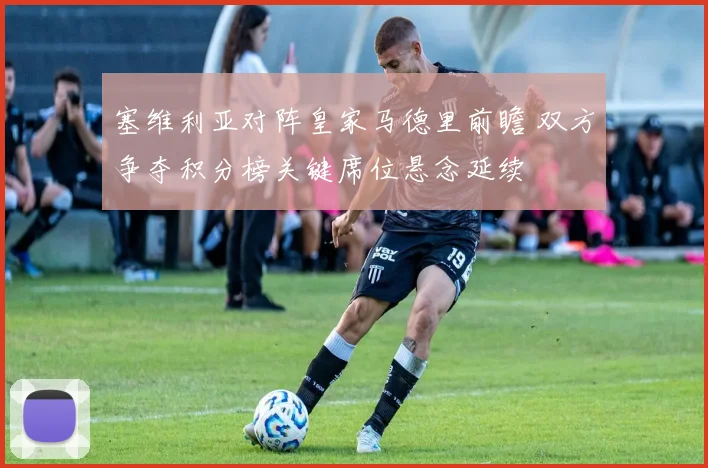 塞维利亚对阵皇家马德里前瞻 双方争夺积分榜关键席位悬念延续
