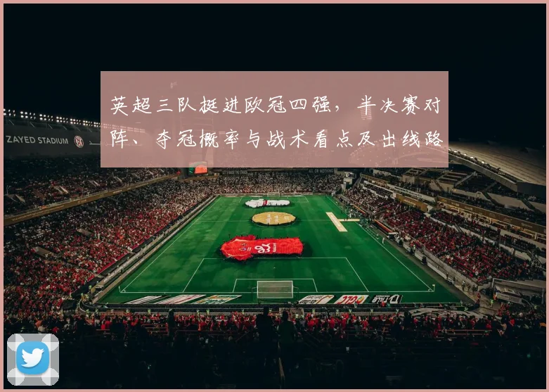 英超三队挺进欧冠四强,半决赛对阵、夺冠概率与战术看点及出线路径