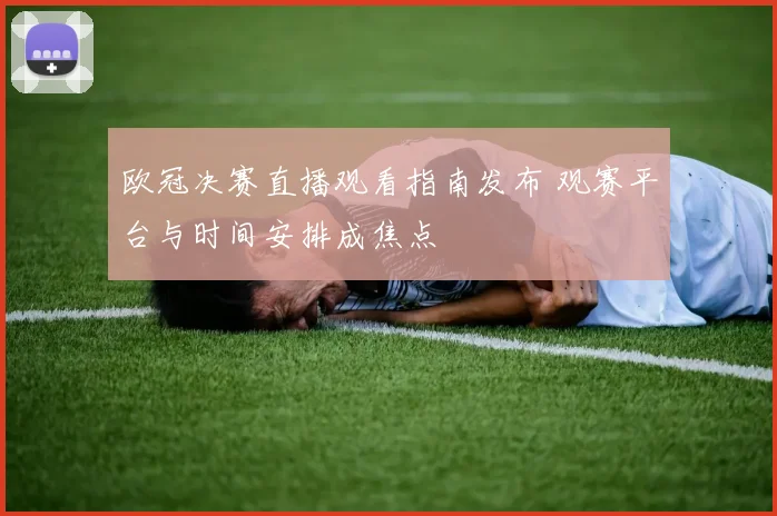 欧冠决赛直播观看指南发布 观赛平台与时间安排成焦点