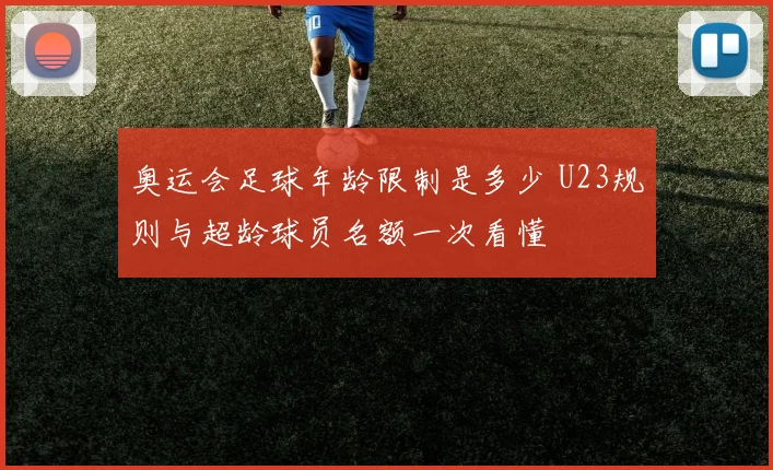 奥运会足球年龄限制是多少 U23规则与超龄球员名额一次看懂