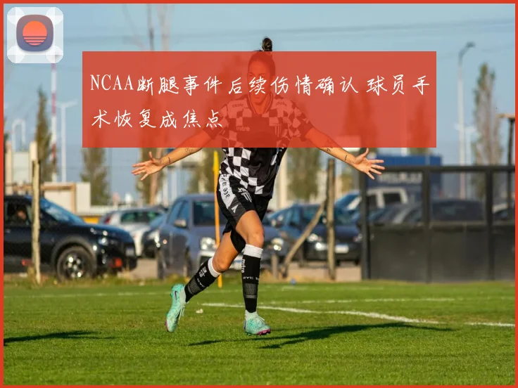 NCAA断腿事件后续伤情确认 球员手术恢复成焦点