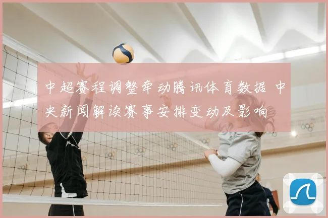 中超赛程调整牵动腾讯体育数据 中央新闻解读赛事安排变动及影响
