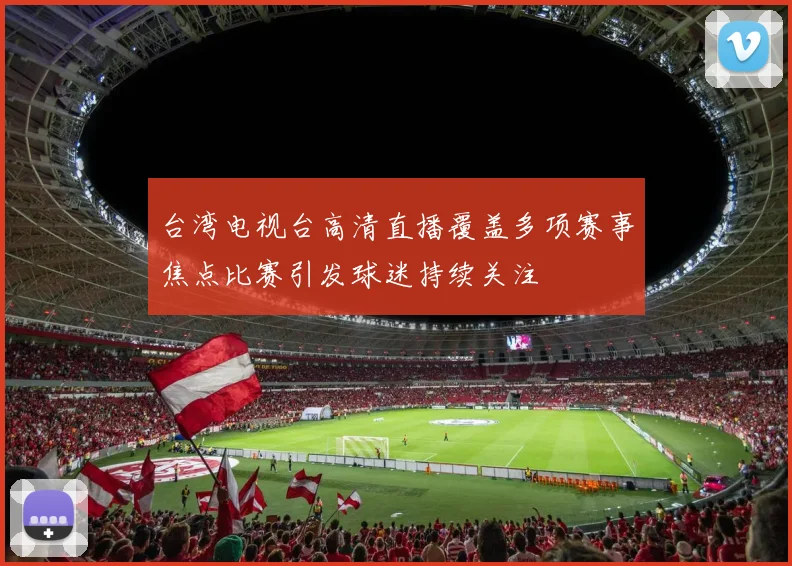 台湾电视台高清直播覆盖多项赛事焦点比赛引发球迷持续关注