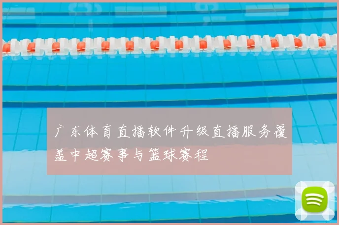 广东体育直播软件升级直播服务覆盖中超赛事与篮球赛程