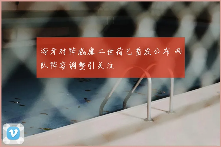 海牙对阵威廉二世荷乙首发公布 两队阵容调整引关注