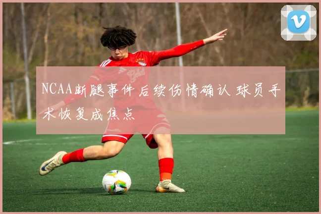 NCAA断腿事件后续伤情确认 球员手术恢复成焦点