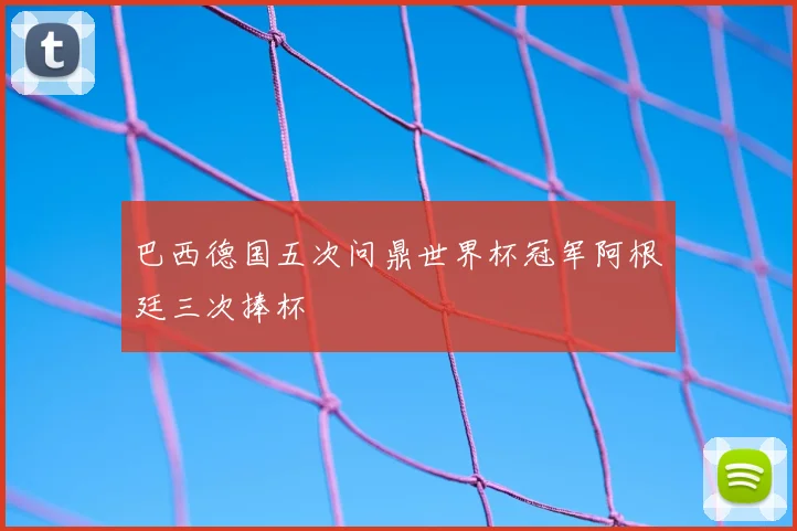 巴西德国五次问鼎世界杯冠军阿根廷三次捧杯
