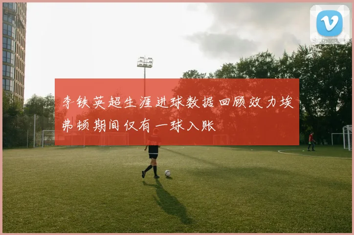 李铁英超生涯进球数据回顾效力埃弗顿期间仅有一球入账